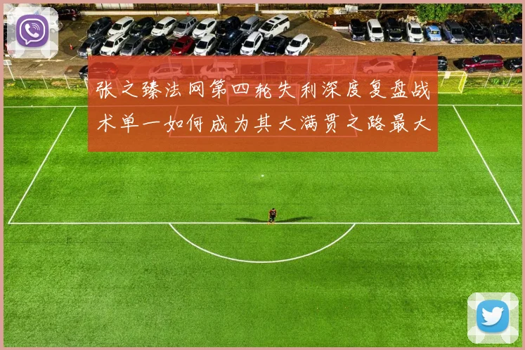 张之臻法网第四轮失利深度复盘战术单一如何成为其大满贯之路最大阻碍