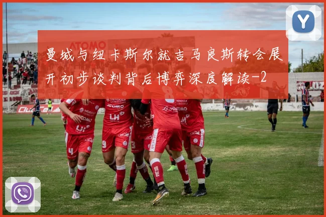 曼城与纽卡斯尔就吉马良斯转会展开初步谈判背后博弈深度解读