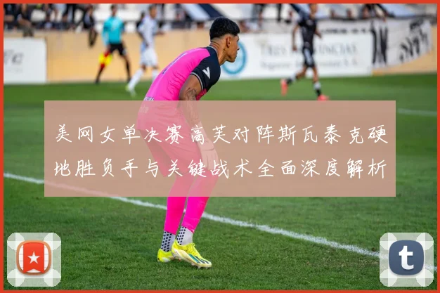美网女单决赛高芙对阵斯瓦泰克硬地胜负手与关键战术全面深度解析