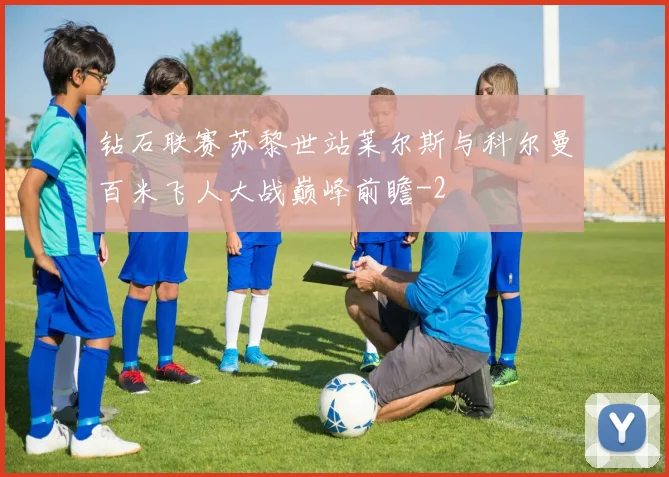 钻石联赛苏黎世站莱尔斯与科尔曼百米飞人大战巅峰前瞻