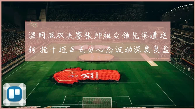 温网混双决赛张帅组合领先惨遭逆转 抢十连丢五分心态波动深度复盘