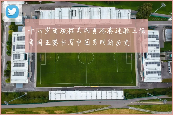 十七岁商竣程美网资格赛连胜三场勇闯正赛书写中国男网新历史
