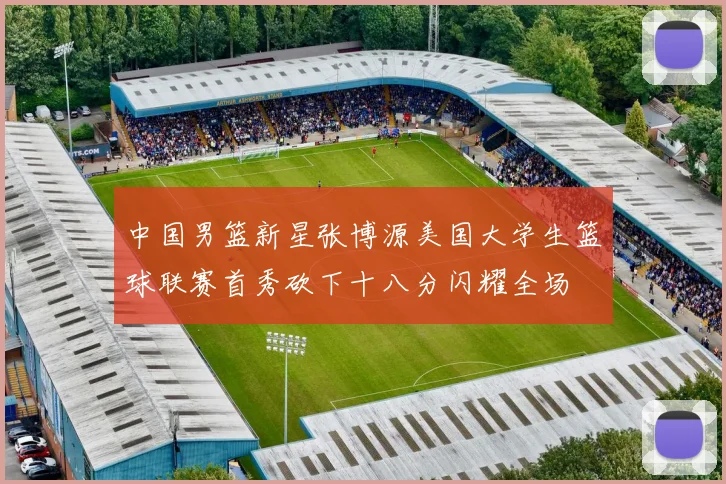 中国男篮新星张博源美国大学生篮球联赛首秀砍下十八分闪耀全场