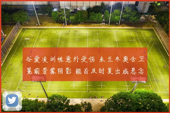 谷爱凌训练意外受伤 米兰冬奥会卫冕前景蒙阴影 能否及时复出成悬念