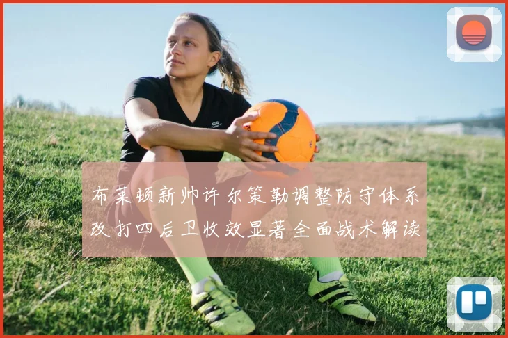 布莱顿新帅许尔策勒调整防守体系改打四后卫收效显著全面战术解读