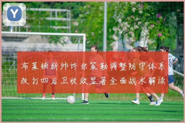 布莱顿新帅许尔策勒调整防守体系改打四后卫收效显著全面战术解读