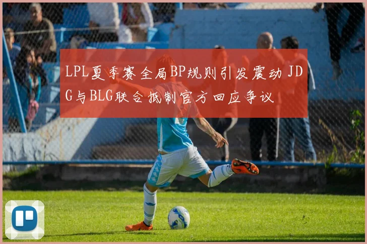 LPL夏季赛全局BP规则引发震动 JDG与BLG联合抵制官方回应争议