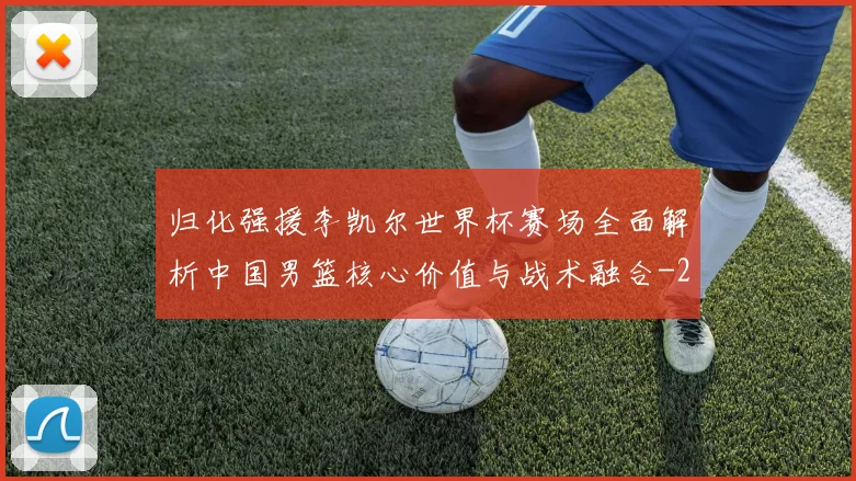 归化强援李凯尔世界杯赛场全面解析中国男篮核心价值与战术融合