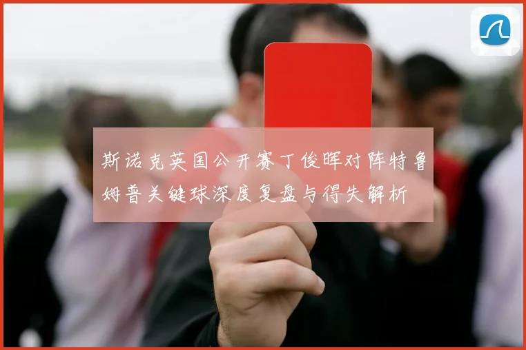 斯诺克英国公开赛丁俊晖对阵特鲁姆普关键球深度复盘与得失解析