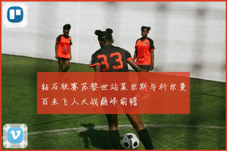 钻石联赛苏黎世站莱尔斯与科尔曼百米飞人大战巅峰前瞻