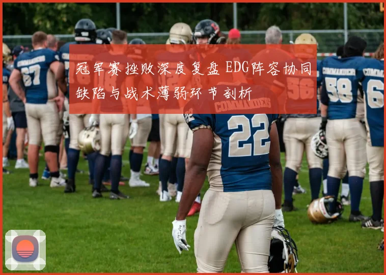 冠军赛挫败深度复盘 EDG阵容协同缺陷与战术薄弱环节剖析