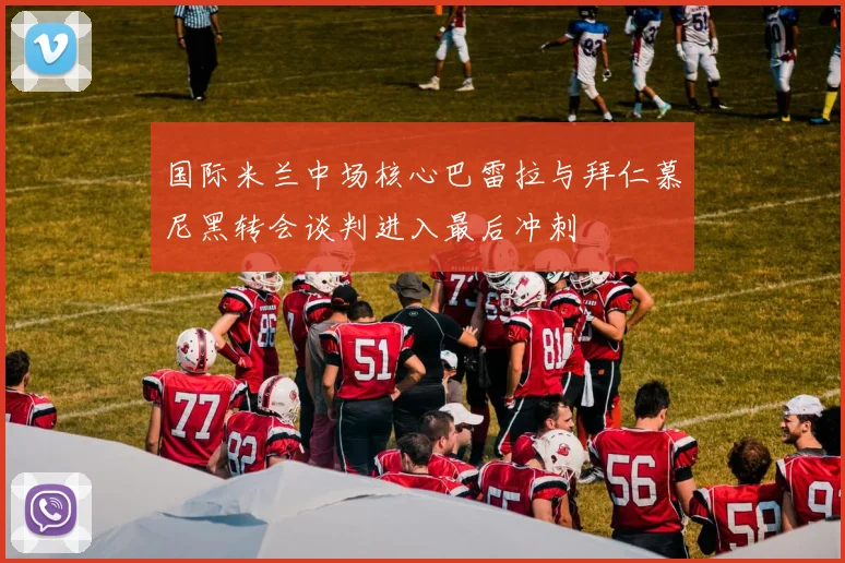 国际米兰中场核心巴雷拉与拜仁慕尼黑转会谈判进入最后冲刺
