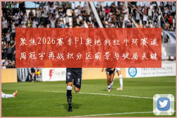 聚焦2026赛季F1奥地利红牛环赛道周冠宇再战积分区前景与破局关键点分析