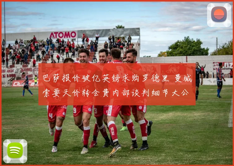 巴萨报价破亿英镑求购罗德里 曼城索要天价转会费内部谈判细节大公开