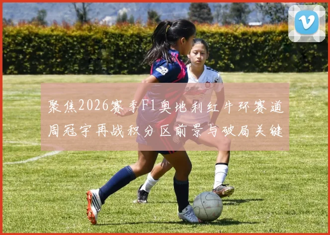 聚焦2026赛季F1奥地利红牛环赛道周冠宇再战积分区前景与破局关键点分析