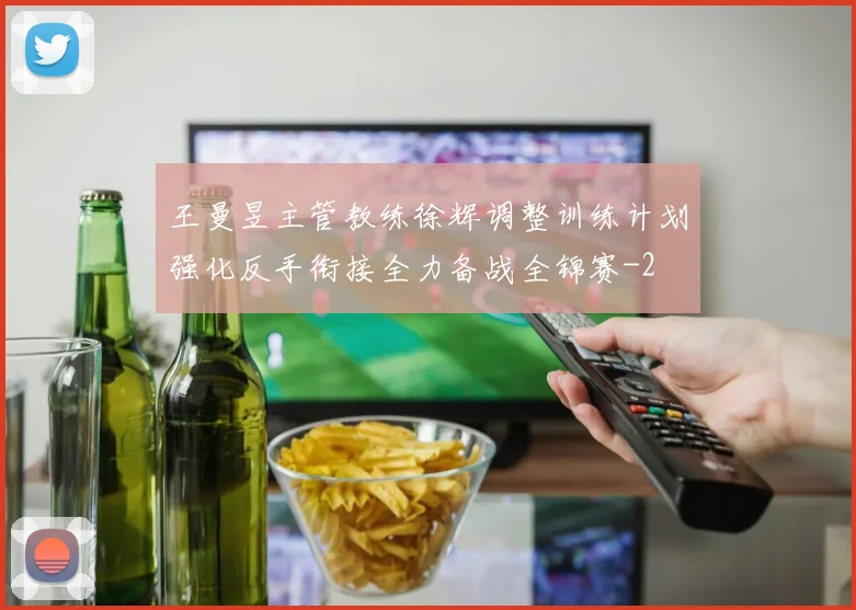 王曼昱主管教练徐辉调整训练计划强化反手衔接全力备战全锦赛