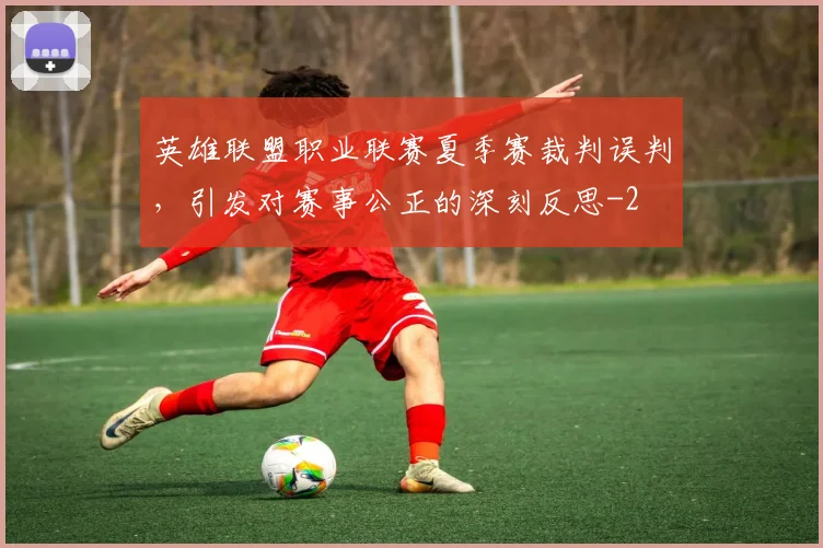 英雄联盟职业联赛夏季赛裁判误判，引发对赛事公正的深刻反思