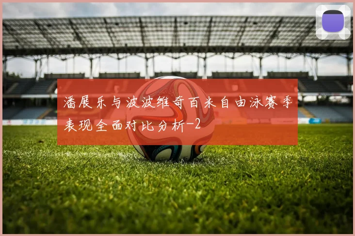 潘展乐与波波维奇百米自由泳赛季表现全面对比分析