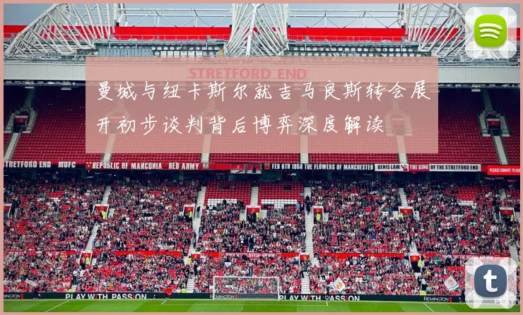 曼城与纽卡斯尔就吉马良斯转会展开初步谈判背后博弈深度解读