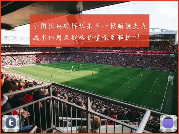 小图拉姆对阵AC米兰一役前场支点战术作用及战略价值深度解析