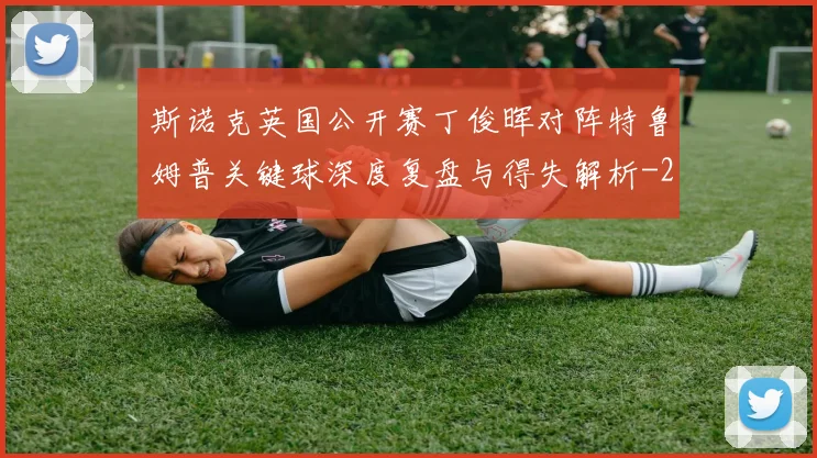斯诺克英国公开赛丁俊晖对阵特鲁姆普关键球深度复盘与得失解析