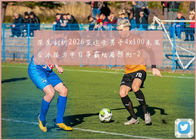 深度剖析2026亚运会男子4x100米混合泳接力中日争霸结局预测