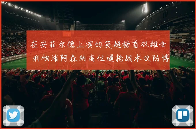 在安菲尔德上演的英超榜首双雄会 利物浦阿森纳高位逼抢战术攻防博弈与成败深度研究