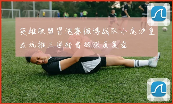 英雄联盟冒泡赛微博战队小虎沙皇龙坑推三逆转晋级深度复盘