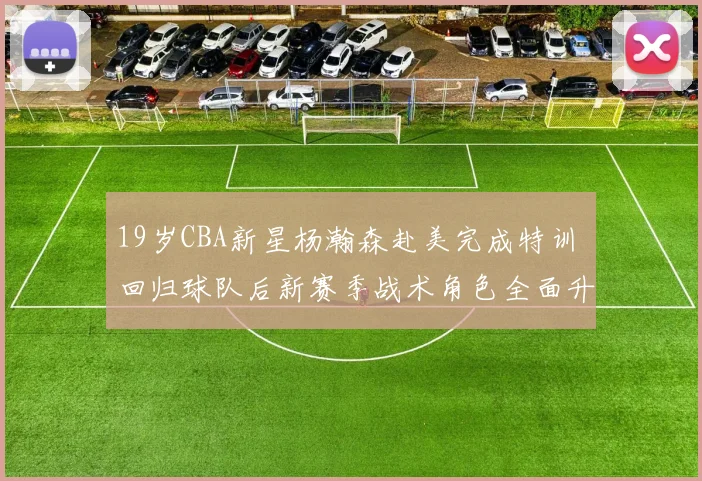 19岁CBA新星杨瀚森赴美完成特训 回归球队后新赛季战术角色全面升级