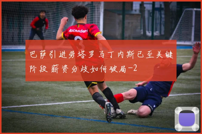 巴萨引进劳塔罗马丁内斯已至关键阶段 薪资分歧如何破局