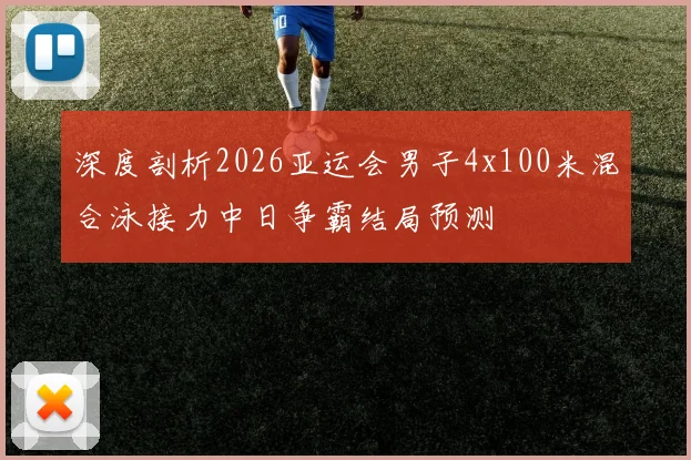 深度剖析2026亚运会男子4x100米混合泳接力中日争霸结局预测