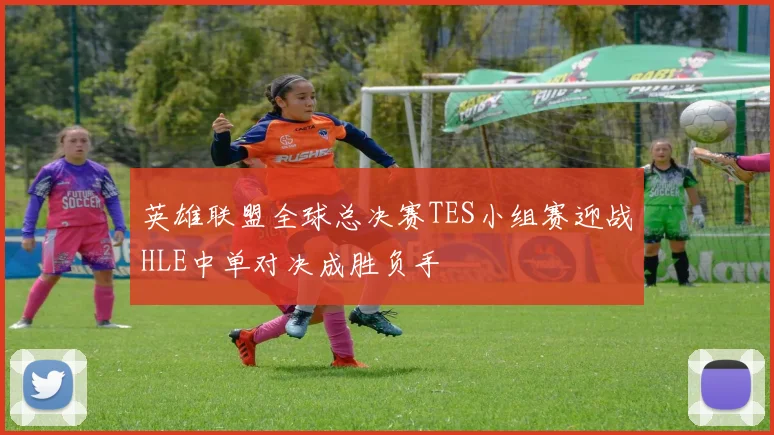 英雄联盟全球总决赛TES小组赛迎战HLE中单对决成胜负手
