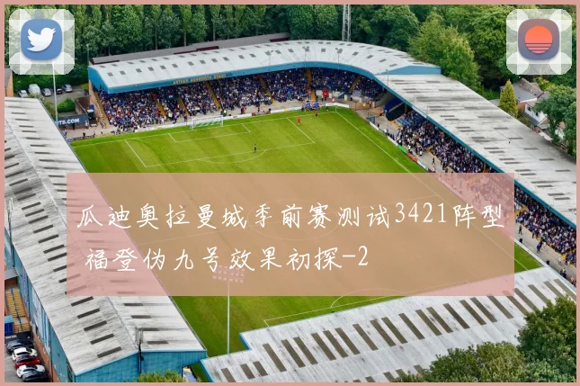 瓜迪奥拉曼城季前赛测试3421阵型 福登伪九号效果初探