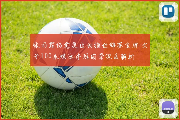 张雨霏伤愈复出剑指世锦赛金牌 女子100米蝶泳夺冠前景深度解析