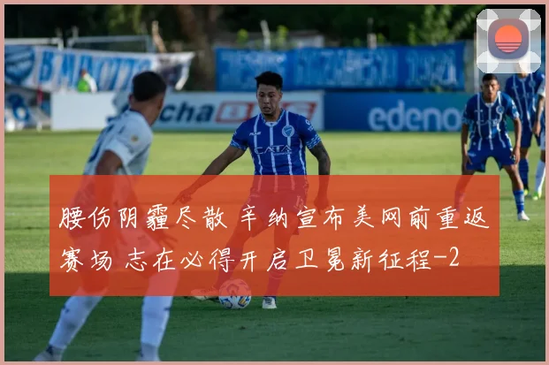 腰伤阴霾尽散 辛纳宣布美网前重返赛场 志在必得开启卫冕新征程