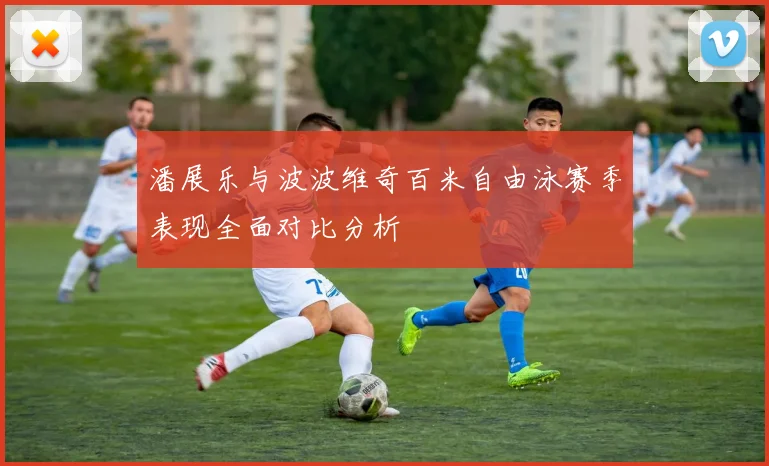 潘展乐与波波维奇百米自由泳赛季表现全面对比分析